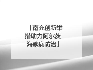 南充创新举措助力阿尔茨海默病防治