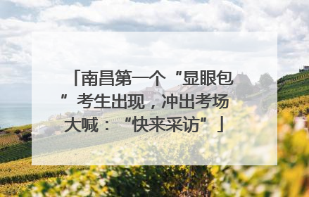 南昌第一个“显眼包”考生出现，冲出考场大喊：“快来采访”