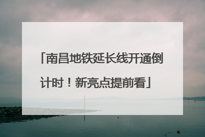 南昌地铁延长线开通倒计时！新亮点提前看