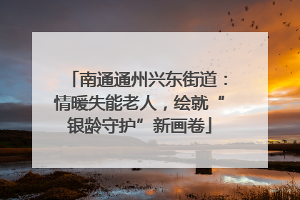 南通通州兴东街道：情暖失能老人，绘就“银龄守护”新画卷