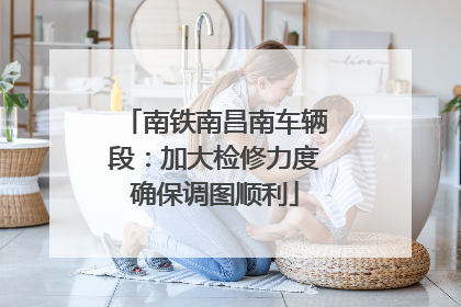 南铁南昌南车辆段：加大检修力度确保调图顺利