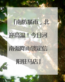 南防暴雨，北迎高温！今日河南强降雨锁定信阳驻马店