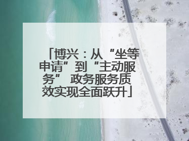 博兴：从“坐等申请”到“主动服务” 政务服务质效实现全面跃升