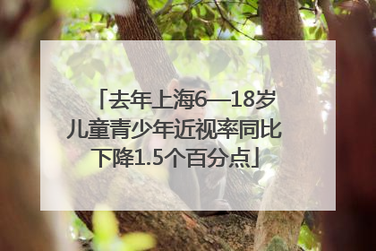 去年上海6—18岁儿童青少年近视率同比下降1.5个百分点