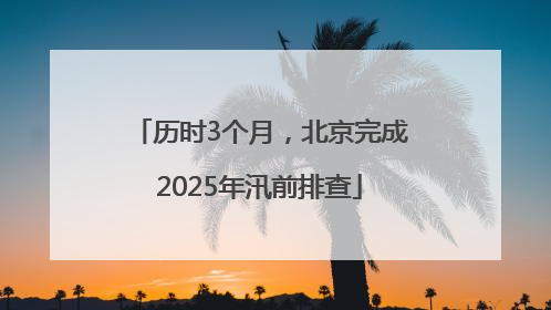 历时3个月，北京完成2025年汛前排查