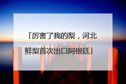 厉害了我的梨，河北鲜梨首次出口阿根廷