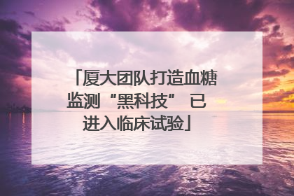 厦大团队打造血糖监测“黑科技” 已进入临床试验