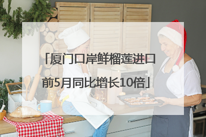 厦门口岸鲜榴莲进口 前5月同比增长10倍