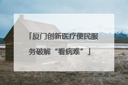 厦门创新医疗便民服务破解“看病难”