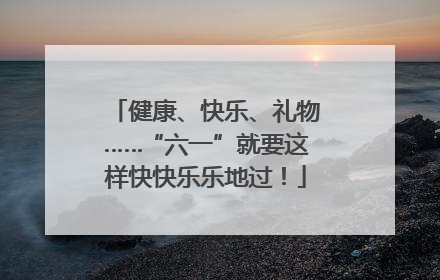 健康、快乐、礼物……“六一”就要这样快快乐乐地过！