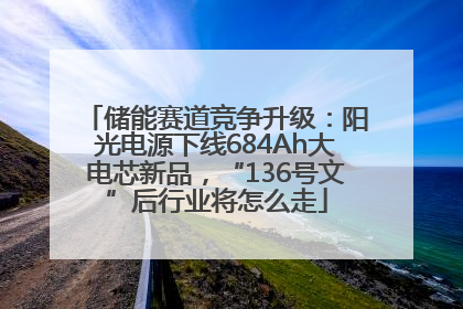 储能赛道竞争升级：阳光电源下线684Ah大电芯新品，“136号文”后行业将怎么走