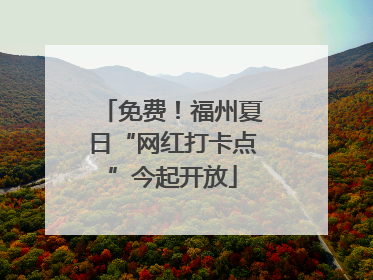 免费！福州夏日“网红打卡点”今起开放