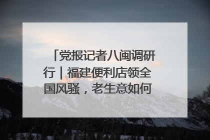 党报记者八闽调研行｜福建便利店领全国风骚，老生意如何玩出新玩法？