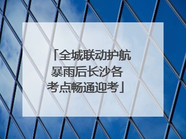 全城联动护航 暴雨后长沙各考点畅通迎考