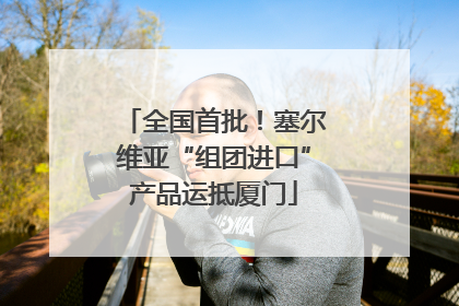 全国首批！塞尔维亚“组团进口”产品运抵厦门