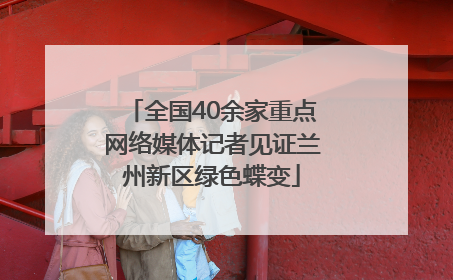 全国40余家重点网络媒体记者见证兰州新区绿色蝶变