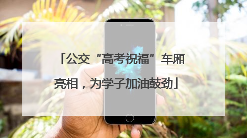 公交“高考祝福”车厢亮相，为学子加油鼓劲