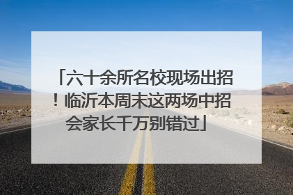 六十余所名校现场出招！临沂本周末这两场中招会家长千万别错过