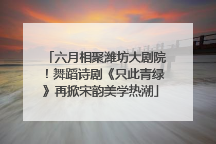 六月相聚潍坊大剧院！舞蹈诗剧《只此青绿》再掀宋韵美学热潮