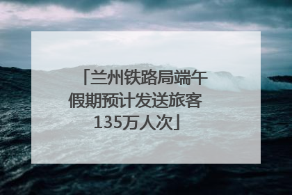 兰州铁路局端午假期预计发送旅客135万人次