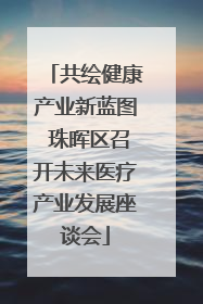 共绘健康产业新蓝图 珠晖区召开未来医疗产业发展座谈会