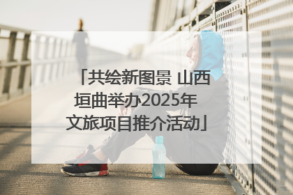 共绘新图景 山西垣曲举办2025年文旅项目推介活动