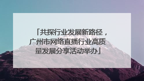 共探行业发展新路径，广州市网络直播行业高质量发展分享活动举办