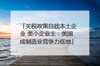 关税政策自戕本土企业 美小企业主：美国成制造业竞争力低地