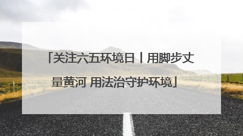 关注六五环境日丨用脚步丈量黄河 用法治守护环境