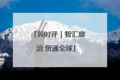 冀时评｜智汇廊洽 贸通全球