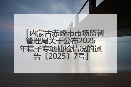 内蒙古赤峰市市场监督管理局关于公布2025年粽子专项抽检情况的通告〔2025〕7号