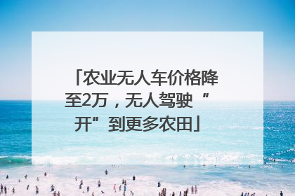 农业无人车价格降至2万，无人驾驶“开”到更多农田