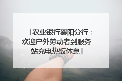 农业银行襄阳分行：欢迎户外劳动者到服务站充电热饭休息
