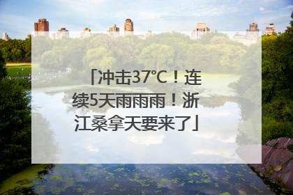 冲击37℃！连续5天雨雨雨！浙江桑拿天要来了