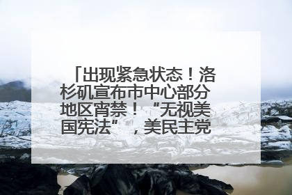 出现紧急状态！洛杉矶宣布市中心部分地区宵禁！“无视美国宪法”，美民主党议员批评特朗普