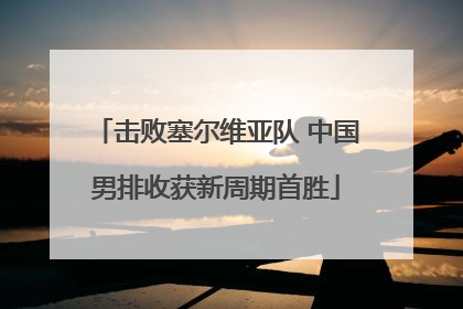 击败塞尔维亚队 中国男排收获新周期首胜