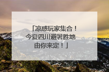 凉感玩家集合！今夏四川避暑胜地由你来定！