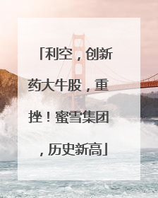 利空，创新药大牛股，重挫！蜜雪集团，历史新高