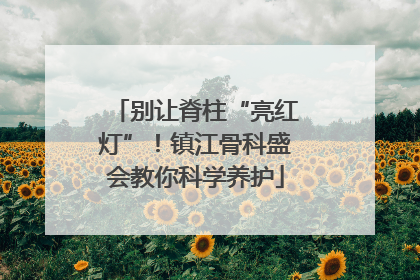 别让脊柱“亮红灯”！镇江骨科盛会教你科学养护