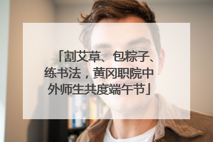割艾草、包粽子、练书法，黄冈职院中外师生共度端午节