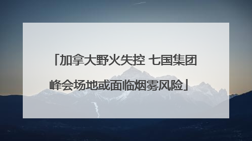 加拿大野火失控 七国集团峰会场地或面临烟雾风险