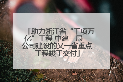 助力浙江省“千项万亿”工程 中建一局一公司建设的又一省重点工程竣工交付