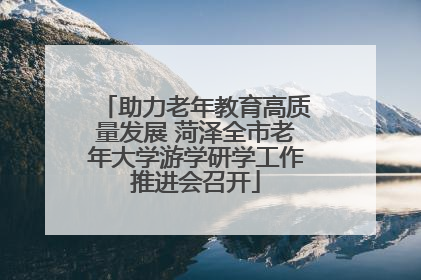 助力老年教育高质量发展 菏泽全市老年大学游学研学工作推进会召开
