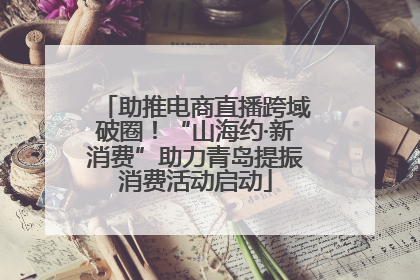 助推电商直播跨域破圈！“山海约·新消费”助力青岛提振消费活动启动