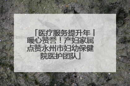 医疗服务提升年丨暖心赞誉！产妇家属点赞永州市妇幼保健院医护团队