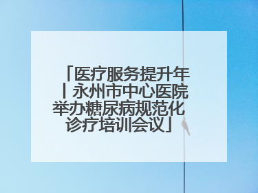 医疗服务提升年丨永州市中心医院举办糖尿病规范化诊疗培训会议