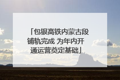包银高铁内蒙古段铺轨完成 为年内开通运营奠定基础