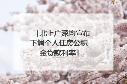 北上广深均宣布下调个人住房公积金贷款利率