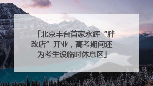 北京丰台首家永辉“胖改店”开业，高考期间还为考生设临时休息区