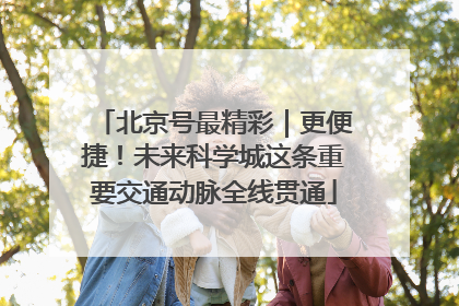 北京号最精彩｜更便捷！未来科学城这条重要交通动脉全线贯通